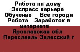 Работа на дому. Экспресс-карьера. Обучение. - Все города Работа » Заработок в интернете   . Ярославская обл.,Переславль-Залесский г.